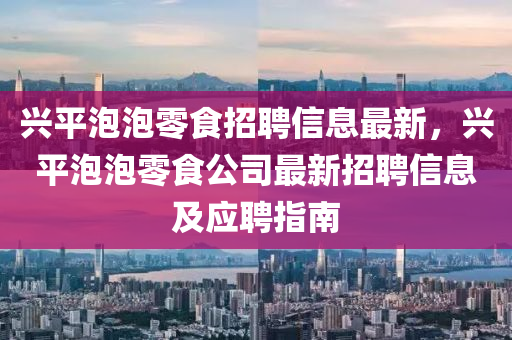 兴平泡泡零食招聘信息最新，兴平泡泡零食公司最新招聘信息及应聘指南