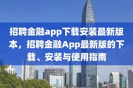 招聘金融app下载安装最新版本，招聘金融App最新版的下载、安装与使用指南