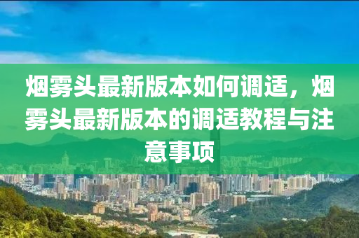 烟雾头最新版本如何调适，烟雾头最新版本的调适教程与注意事项