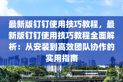 最新版钉钉使用技巧教程，最新版钉钉使用技巧教程全面解析：从安装到高效团队协作的实用指南