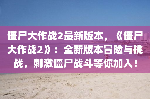 僵尸大作战2最新版本，《僵尸大作战2》：全新版本冒险与挑战，刺激僵尸战斗等你加入！