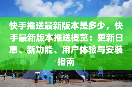 快手推送最新版本是多少，快手最新版本推送概览：更新日志、新功能、用户体验与安装指南