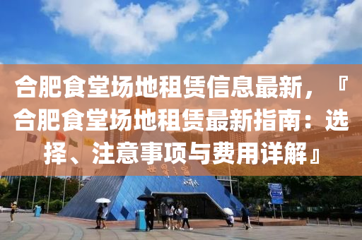 合肥食堂场地租赁信息最新，『合肥食堂场地租赁最新指南：选择、注意事项与费用详解』