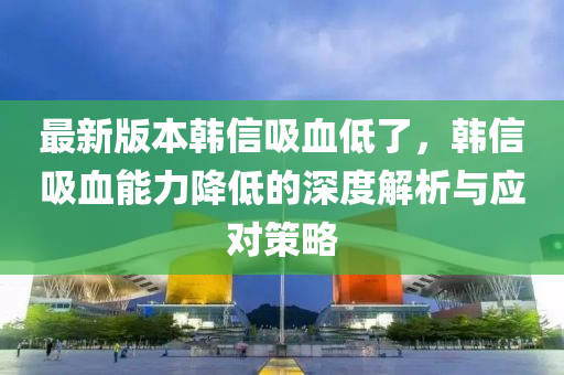 最新版本韩信吸血低了，韩信吸血能力降低的深度解析与应对策略