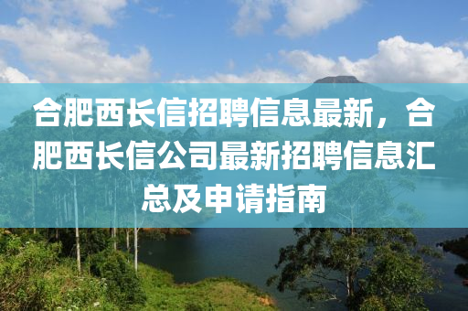 合肥西长信招聘信息最新，合肥西长信公司最新招聘信息汇总及申请指南