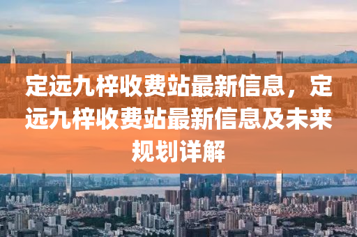 定远九梓收费站最新信息，定远九梓收费站最新信息及未来规划详解