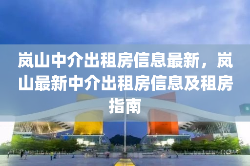 岚山中介出租房信息最新，岚山最新中介出租房信息及租房指南