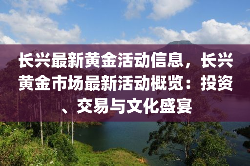 长兴最新黄金活动信息，长兴黄金市场最新活动概览：投资、交易与文化盛宴