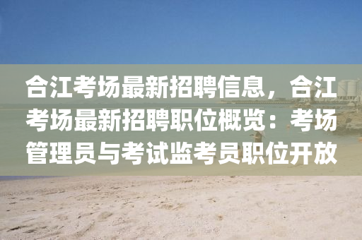 合江考场最新招聘信息，合江考场最新招聘职位概览：考场管理员与考试监考员职位开放