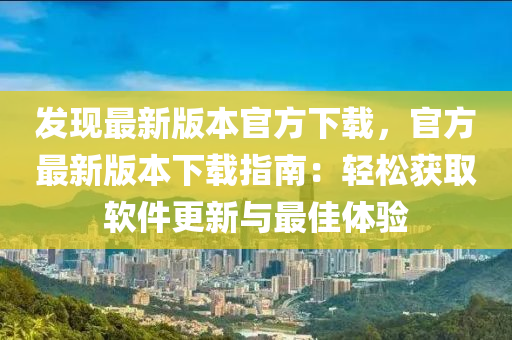 发现最新版本官方下载，官方最新版本下载指南：轻松获取软件更新与最佳体验