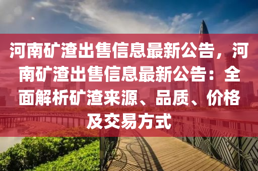 河南矿渣出售信息最新公告，河南矿渣出售信息最新公告：全面解析矿渣来源、品质、价格及交易方式