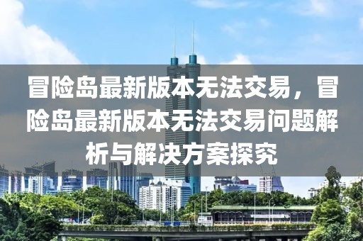 冒险岛最新版本无法交易，冒险岛最新版本无法交易问题解析与解决方案探究