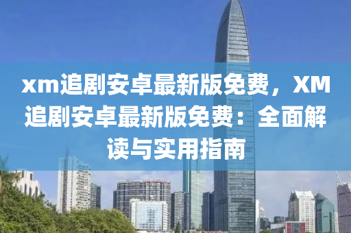 xm追剧安卓最新版免费，XM追剧安卓最新版免费：全面解读与实用指南