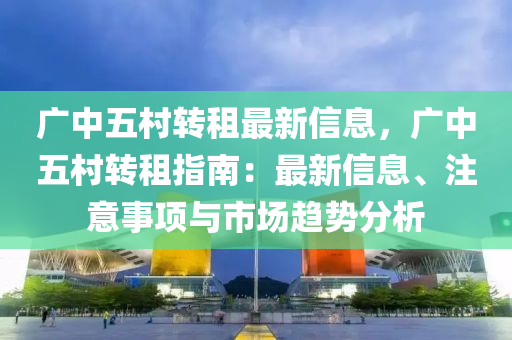 广中五村转租最新信息，广中五村转租指南：最新信息、注意事项与市场趋势分析