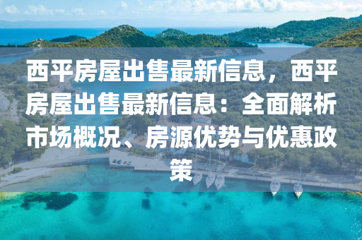 西平房屋出售最新信息，西平房屋出售最新信息：全面解析市场概况、房源优势与优惠政策