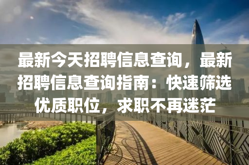 最新今天招聘信息查询，最新招聘信息查询指南：快速筛选优质职位，求职不再迷茫