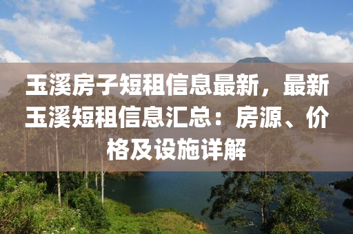 玉溪房子短租信息最新，最新玉溪短租信息汇总：房源、价格及设施详解