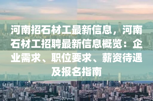 河南招石材工最新信息，河南石材工招聘最新信息概览：企业需求、职位要求、薪资待遇及报名指南