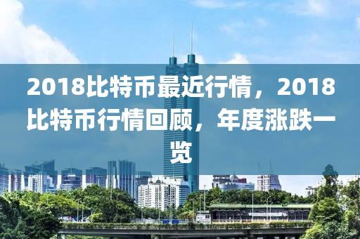 2018比特币最近行情，2018比特币行情回顾，年度涨跌一览