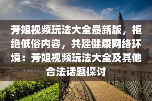 芳姐视频玩法大全最新版，拒绝低俗内容，共建健康网络环境：芳姐视频玩法大全及其他合法话题探讨