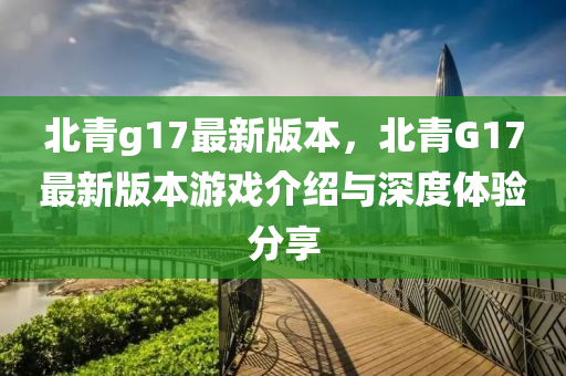 北青g17最新版本，北青G17最新版本游戏介绍与深度体验分享