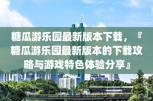 糖瓜游乐园最新版本下载，『糖瓜游乐园最新版本的下载攻略与游戏特色体验分享』