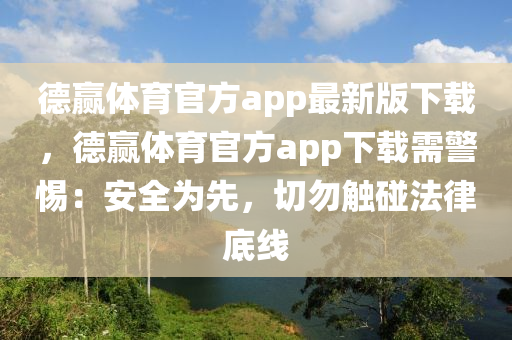 德赢体育官方app最新版下载，德赢体育官方app下载需警惕：安全为先，切勿触碰法律底线