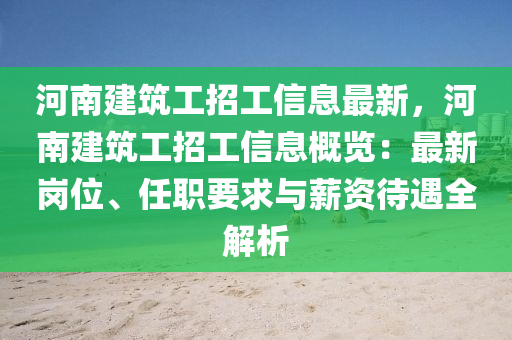 河南建筑工招工信息最新，河南建筑工招工信息概览：最新岗位、任职要求与薪资待遇全解析