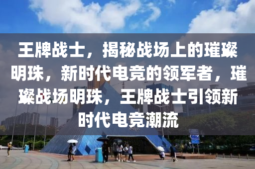 王牌战士，揭秘战场上的璀璨明珠，新时代电竞的领军者，璀璨战场明珠，王牌战士引领新时代电竞潮流