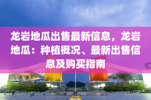 龙岩地瓜出售最新信息，龙岩地瓜：种植概况、最新出售信息及购买指南