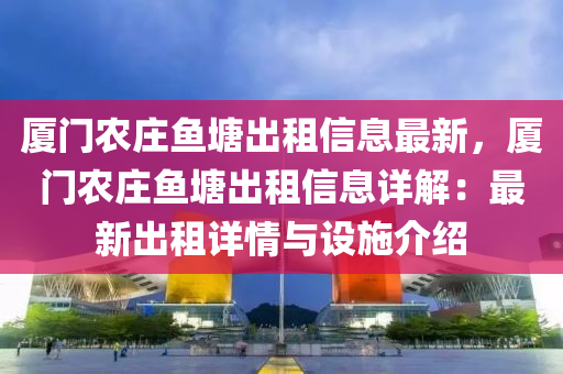 厦门农庄鱼塘出租信息最新，厦门农庄鱼塘出租信息详解：最新出租详情与设施介绍