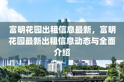 富明花园出租信息最新，富明花园最新出租信息动态与全面介绍