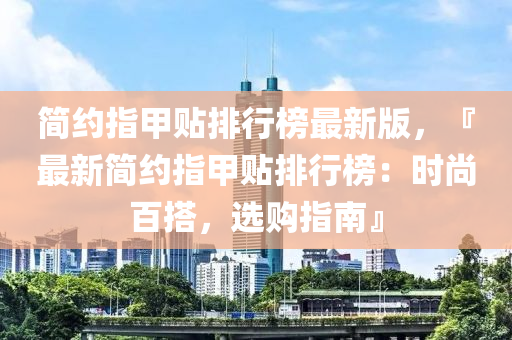 简约指甲贴排行榜最新版，『最新简约指甲贴排行榜：时尚百搭，选购指南』