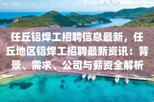 任丘铝焊工招聘信息最新，任丘地区铝焊工招聘最新资讯：背景、需求、公司与薪资全解析