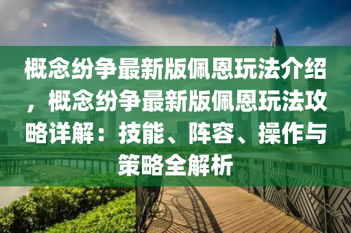 概念纷争最新版佩恩玩法介绍，概念纷争最新版佩恩玩法攻略详解：技能、阵容、操作与策略全解析