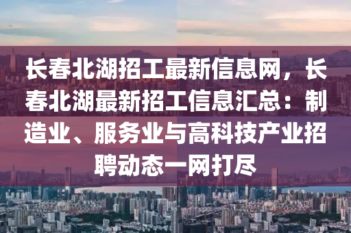 长春北湖招工最新信息网，长春北湖最新招工信息汇总：制造业、服务业与高科技产业招聘动态一网打尽