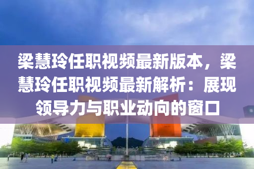 梁慧玲任职视频最新版本，梁慧玲任职视频最新解析：展现领导力与职业动向的窗口