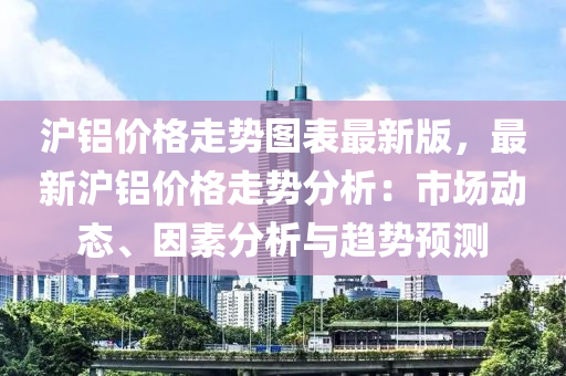 沪铝价格走势图表最新版，最新沪铝价格走势分析：市场动态、因素分析与趋势预测