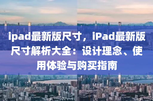 ipad最新版尺寸，iPad最新版尺寸解析大全：设计理念、使用体验与购买指南