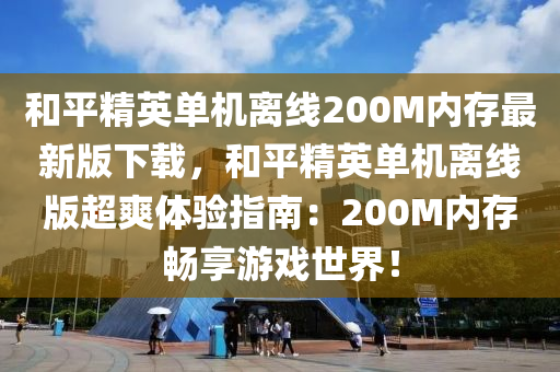 和平精英单机离线200M内存最新版下载，和平精英单机离线版超爽体验指南：200M内存畅享游戏世界！