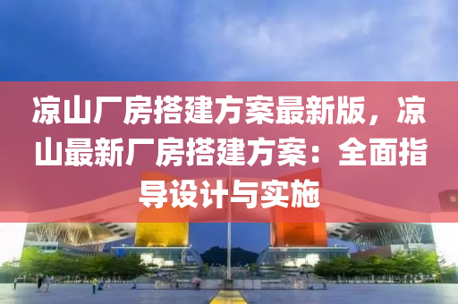 凉山厂房搭建方案最新版，凉山最新厂房搭建方案：全面指导设计与实施