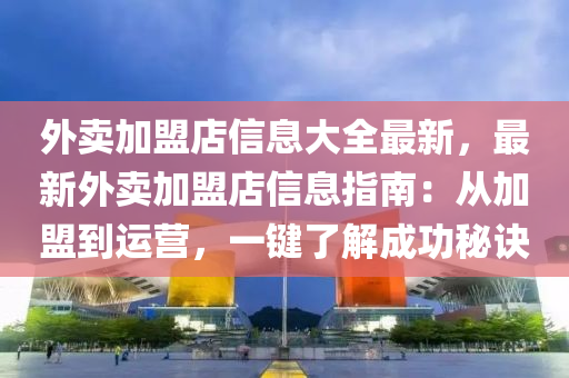 外卖加盟店信息大全最新，最新外卖加盟店信息指南：从加盟到运营，一键了解成功秘诀