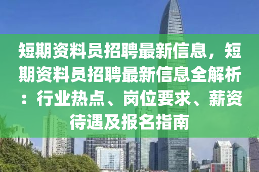 短期资料员招聘最新信息，短期资料员招聘最新信息全解析：行业热点、岗位要求、薪资待遇及报名指南