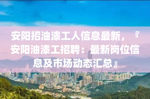 安阳招油漆工人信息最新，『安阳油漆工招聘：最新岗位信息及市场动态汇总』