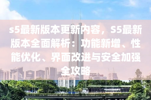 s5最新版本更新内容，S5最新版本全面解析：功能新增、性能优化、界面改进与安全加强全攻略