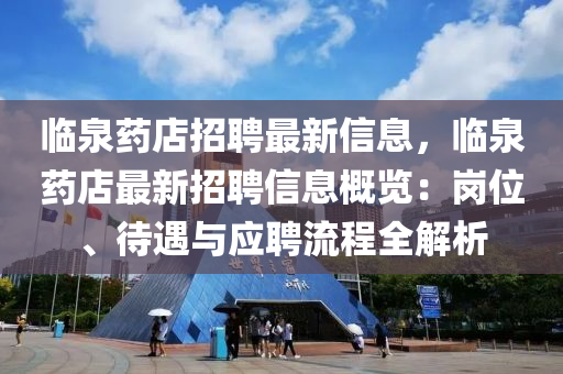 临泉药店招聘最新信息，临泉药店最新招聘信息概览：岗位、待遇与应聘流程全解析