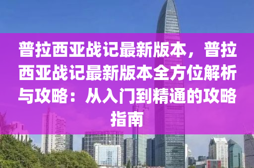 普拉西亚战记最新版本，普拉西亚战记最新版本全方位解析与攻略：从入门到精通的攻略指南