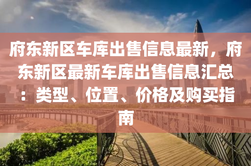 府东新区车库出售信息最新，府东新区最新车库出售信息汇总：类型、位置、价格及购买指南