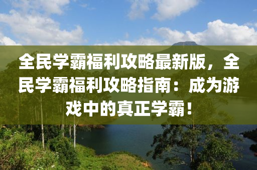 全民学霸福利攻略最新版，全民学霸福利攻略指南：成为游戏中的真正学霸！