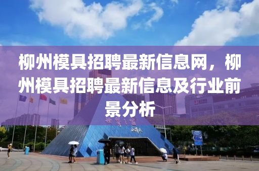 柳州模具招聘最新信息网，柳州模具招聘最新信息及行业前景分析